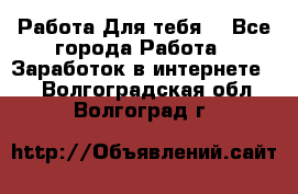 Работа Для тебя  - Все города Работа » Заработок в интернете   . Волгоградская обл.,Волгоград г.